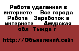 Работа удаленная в интернете  - Все города Работа » Заработок в интернете   . Амурская обл.,Тында г.